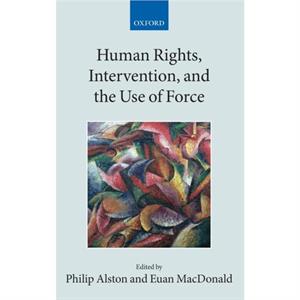 Human Rights Intervention and the Use of Force by MACDONALD ALSTON