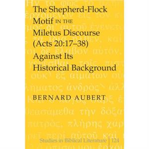 The ShepherdFlock Motif in the Miletus Discourse Acts 201738 Against Its Historical Background by Bernard Aubert