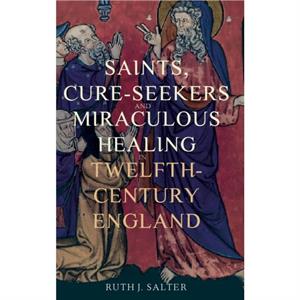 Saints CureSeekers and Miraculous Healing in TwelfthCentury England by Ruth J. Person Salter