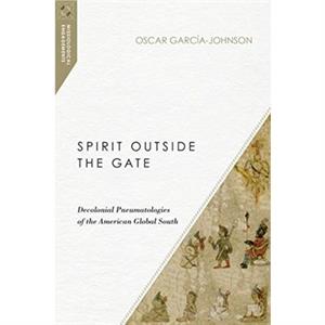 Spirit Outside the Gate  Decolonial Pneumatologies of the American Global South by Oscar Garciajohnson