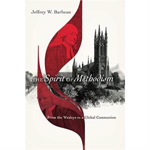 The Spirit of Methodism  From the Wesleys to a Global Communion by Jeffrey W. Barbeau