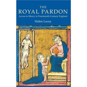 The Royal Pardon Access to Mercy in FourteenthCentury England by Helen Lacey