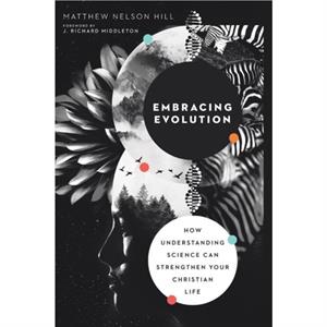 Embracing Evolution  How Understanding Science Can Strengthen Your Christian Life by J. Richard Middleton