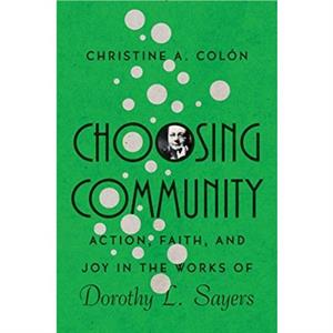 Choosing Community  Action Faith and Joy in the Works of Dorothy L. Sayers by Christine A. Colon