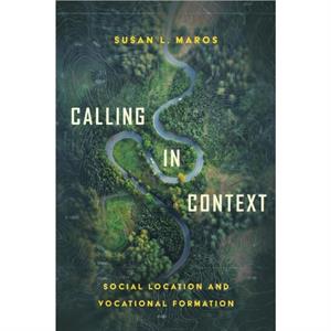 Calling in Context  Social Location and Vocational Formation by Susan L. Maros