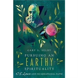 Pursuing an Earthy Spirituality  C. S. Lewis and Incarnational Faith by Gary S. Selby