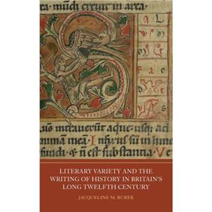 Literary Variety and the Writing of History in Britains Long Twelfth Century by Jacqueline M Burek