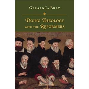 Doing Theology with the Reformers by Gerald L. Bray