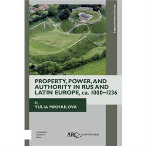 Property Power and Authority in Rus and Latin Europe ca. 10001236 by Mikhailova & Yulia New Mexico Institute of Technology & Department of Humanities