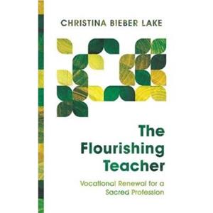 The Flourishing Teacher  Vocational Renewal for a Sacred Profession by Christina Biebe Lake