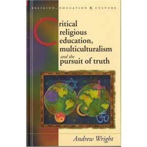 Critical Religious Education Multiculturalism and the Pursuit of Truth by Andrew Wright