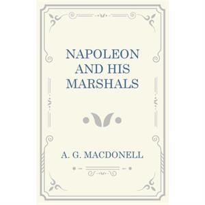 Napoleon and his Marshals by A G Macdonell