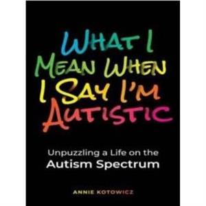 What I Mean When I Say Im Autistic by Annie Kotowicz