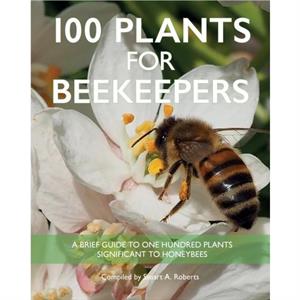 100 Plants for Beekeepers by Stuart Roberts