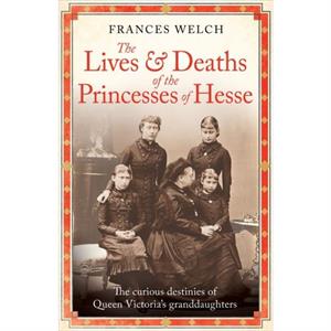 The Lives and Deaths of the Princesses of Hesse by Frances Welch