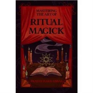 Mastering the Art of Ritual Magick by Frater Frater Barrabbas Barrabbas