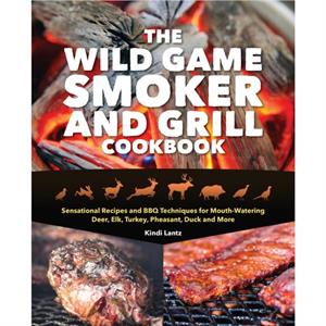 The Wild Game Smoker And Grill Cookbook by Kindi Lantz