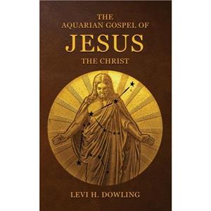 The Aquarian Gospel of Jesus the Christ by Levi H Dowling