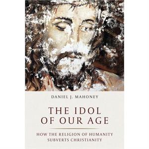 The Idol of Our Age by Daniel J. Mahoney