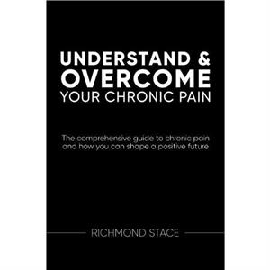 Understand and Overcome Your Chronic Pain by Richmond Stace