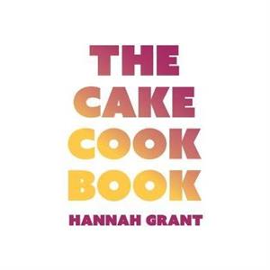 The Cake Cookbook by Hannah Grant