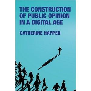 The Construction of Public Opinion in a Digital Age by Catherine Happer