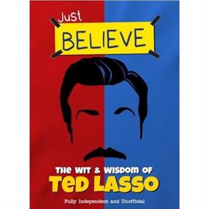 Just Believe  The Wit and Wisdom of Ted Lasso by Iain Spragg