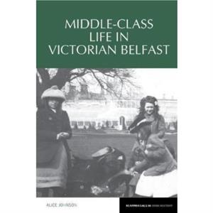 MiddleClass Life in Victorian Belfast by Alice Johnson