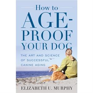 How to AgeProof Your Dog by Elizabeth U. Murphy