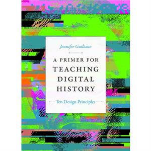 A Primer for Teaching Digital History by Jennifer Guiliano