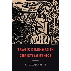 Tragic Dilemmas in Christian Ethics by Kate JacksonMeyer