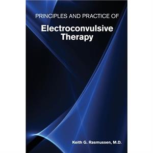 Principles and Practice of Electroconvulsive Therapy by Rasmussen & Keith G. & MD Associate Professor of Clinical Neuroscience & Mayo Clinic