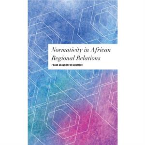 Normativity in African Regional Relations by Abumere & Frank Aragbonfoh & Academic Visitor at the African Studies Centre & Oxford School of Global and