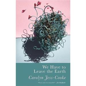 We Have To Leave The Earth by Carolyn JessCooke