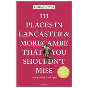 111 Places in Lancaster and Morecambe That You Shouldnt Miss by Lindsay Sutton