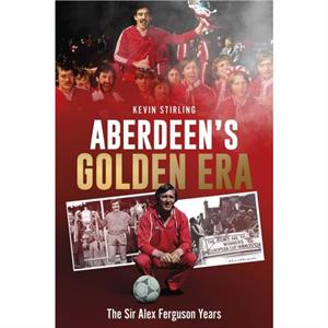 Aberdeens Golden Era by Kevin Stirling