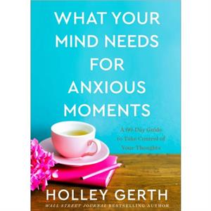 What Your Mind Needs for Anxious Moments  A 60Day Guide to Take Control of Your Thoughts by Holley Gerth