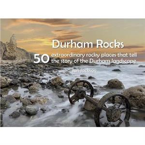 Durham Rocks  50 Extraordinary Rocky Places That Tell The Story of the Durham Landscape by Ian Jackson