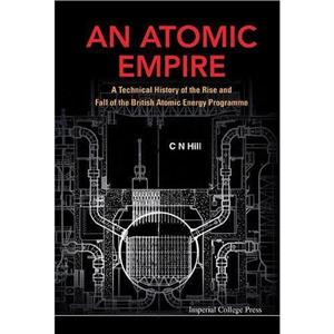 Atomic Empire An A Technical History Of The Rise And Fall Of The British Atomic Energy Programme by Hill & Charles N Formerly Charterhouse & Uk