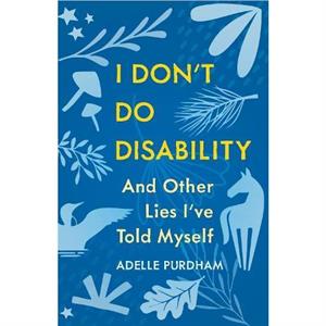 I Dont Do Disability and Other Lies Ive Told Myself by Adelle Purdham