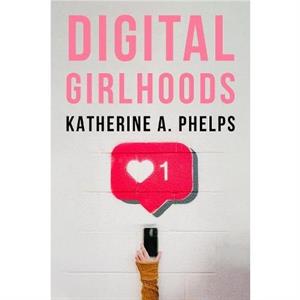 Digital Girlhoods by Katherine A. Phelps