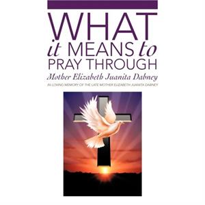 What It Means to Pray Through by Mother Elizabeth Juanita Dabney