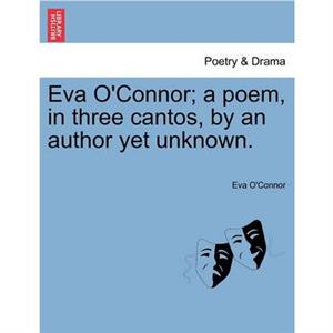 Eva OConnor A Poem in Three Cantos by an Author Yet Unknown. by Eva OConnor