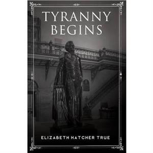 Tyranny Begins by Elizabeth Hatcher True