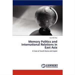 Memory Politics and International Relations in East Asia by EunMi Choi