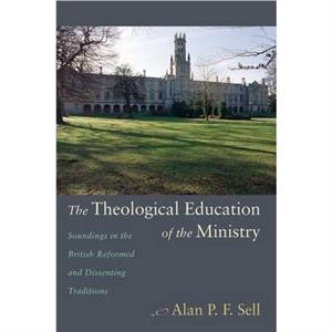 The Theological Education of the Ministry by Alan P.F. Sell