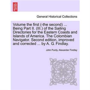 Volume the First The Second ... Being Part II. III. of the Sailing Directories for the Eastern Coasts and Islands of America. the Colombian Navigator. Second Edition Improved and Corrected ... by A. G