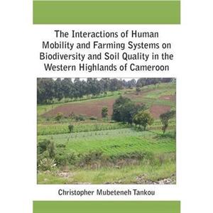 The Interactions of Human Mobility and Farming Systems on Biodiversity and Soil Quality in the Western Highlands of Cameroon by Christopher Mubeteneh Tankou