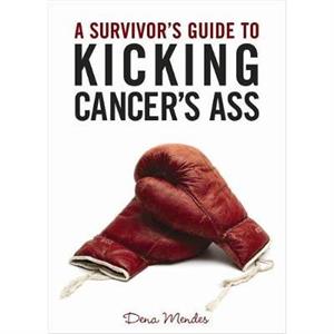 A Survivors Guide to Kicking Cancers Ass by Dena Director Mendes