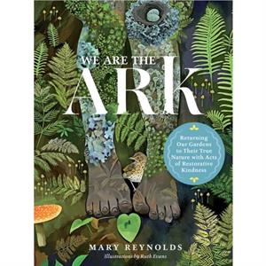 We Are the ARK Returning Our Gardens to Their True Nature Through Acts of Restorative Kindness by Mary Reynolds